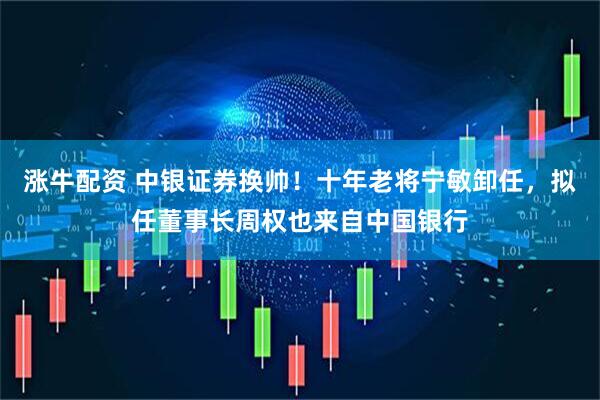 涨牛配资 中银证券换帅！十年老将宁敏卸任，拟任董事长周权也来自中国银行