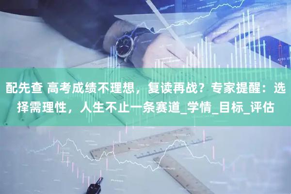 配先查 高考成绩不理想，复读再战？专家提醒：选择需理性，人生不止一条赛道_学情_目标_评估