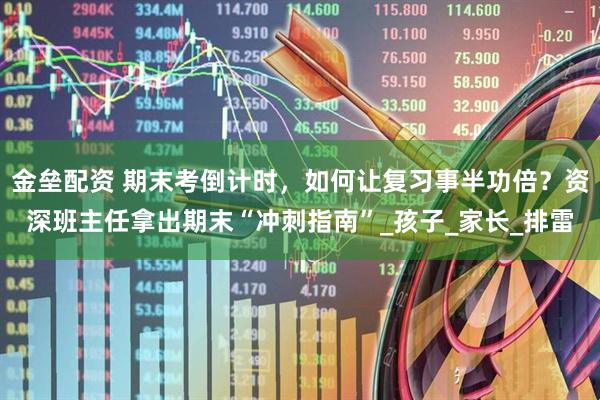 金垒配资 期末考倒计时，如何让复习事半功倍？资深班主任拿出期末“冲刺指南”_孩子_家长_排雷