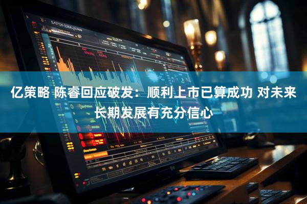 亿策略 陈睿回应破发：顺利上市已算成功 对未来长期发展有充分信心
