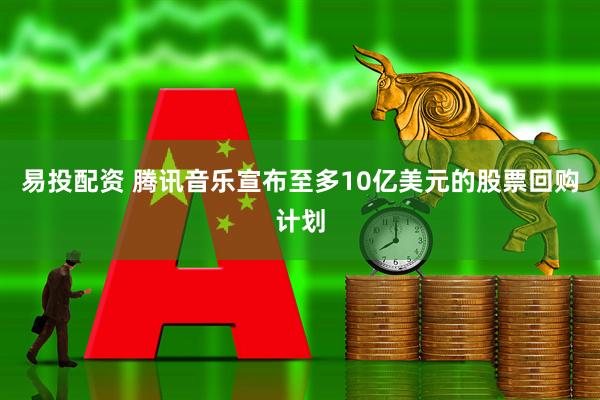 易投配资 腾讯音乐宣布至多10亿美元的股票回购计划