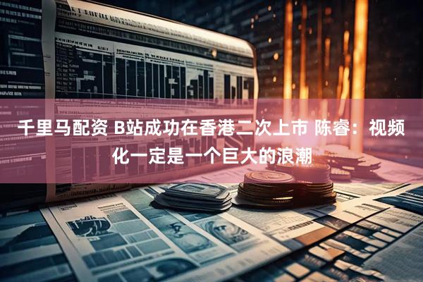 千里马配资 B站成功在香港二次上市 陈睿：视频化一定是一个巨大的浪潮