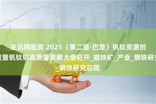 生讯网配资 2025（第二届·巴楚）钒钛资源创新开发暨钒钛钢高质量发展大会召开_磁铁矿_产业_钢铁研究总院