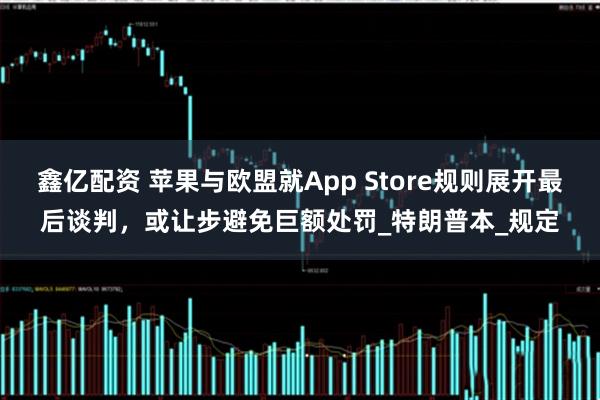 鑫亿配资 苹果与欧盟就App Store规则展开最后谈判，或让步避免巨额处罚_特朗普本_规定