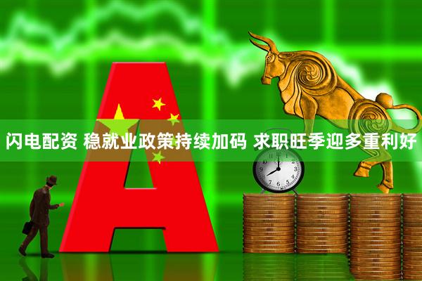 闪电配资 稳就业政策持续加码 求职旺季迎多重利好