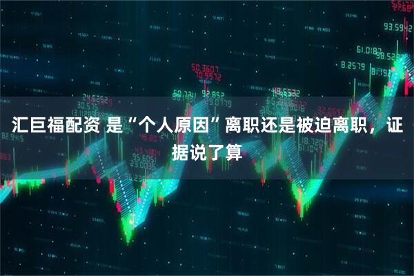 汇巨福配资 是“个人原因”离职还是被迫离职，证据说了算