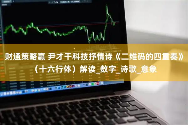 财通策略赢 尹才干科技抒情诗《二维码的四重奏》（十六行体）解读_数字_诗歌_意象