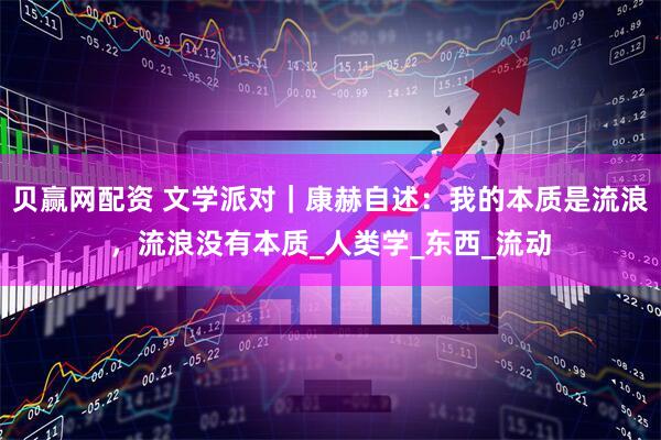 贝赢网配资 文学派对｜康赫自述：我的本质是流浪，流浪没有本质_人类学_东西_流动