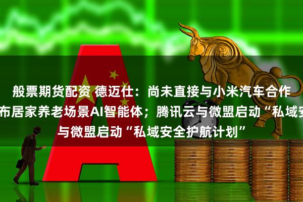 般票期货配资 德迈仕：尚未直接与小米汽车合作；国脉科技发布居家养老场景AI智能体；腾讯云与微盟启动“私域安全护航计划”