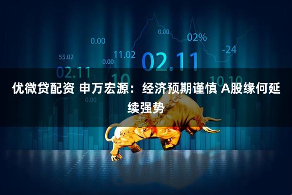 优微贷配资 申万宏源：经济预期谨慎 A股缘何延续强势