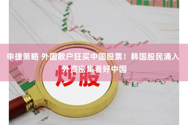 申捷策略 外国散户狂买中国股票！韩国股民涌入 外资密集看好中国