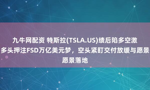 九牛网配资 特斯拉(TSLA.US)绩后陷多空激辩：多头押注FSD万亿美元梦，空头紧盯交付放缓与愿景落地