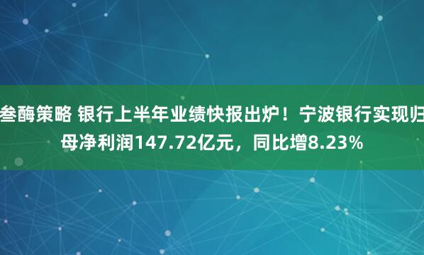 叁酶策略 银行上半年业绩快报出炉！宁波银行实现归母净利润147.72亿元，同比增8.23%