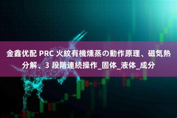 金鑫优配 PRC 火紋有機燻蒸の動作原理、磁気熱分解、3 段階連続操作_固体_液体_成分
