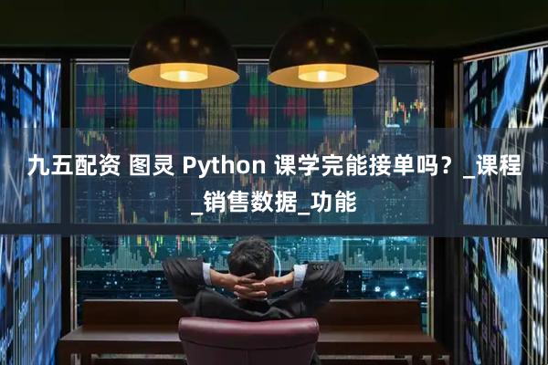 九五配资 图灵 Python 课学完能接单吗？_课程_销售数据_功能