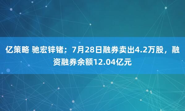 亿策略 驰宏锌锗：7月28日融券卖出4.2万股，融资融券余额12.04亿元
