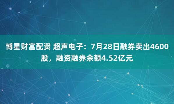博星财富配资 超声电子：7月28日融券卖出4600股，融资融券余额4.52亿元