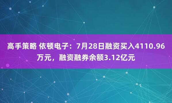 高手策略 依顿电子：7月28日融资买入4110.96万元，融资融券余额3.12亿元