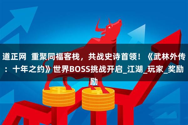 道正网  重聚同福客栈，共战史诗首领！《武林外传：十年之约》世界BOSS挑战开启_江湖_玩家_奖励