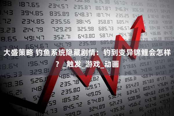 大盛策略 钓鱼系统隐藏剧情：钓到变异锦鲤会怎样？_触发_游戏_动画