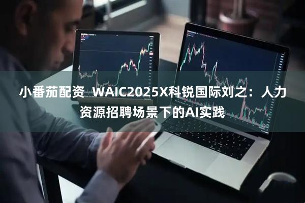 小番茄配资  WAIC2025X科锐国际刘之：人力资源招聘场景下的AI实践