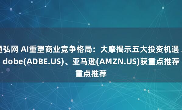 通弘网 AI重塑商业竞争格局：大摩揭示五大投资机遇 Adobe(ADBE.US)、亚马逊(AMZN.US)获重点推荐