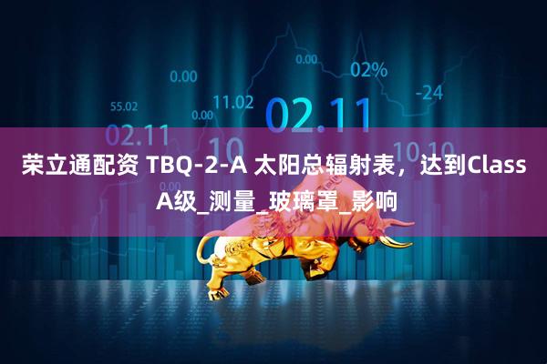 荣立通配资 TBQ-2-A 太阳总辐射表，达到Class A级_测量_玻璃罩_影响