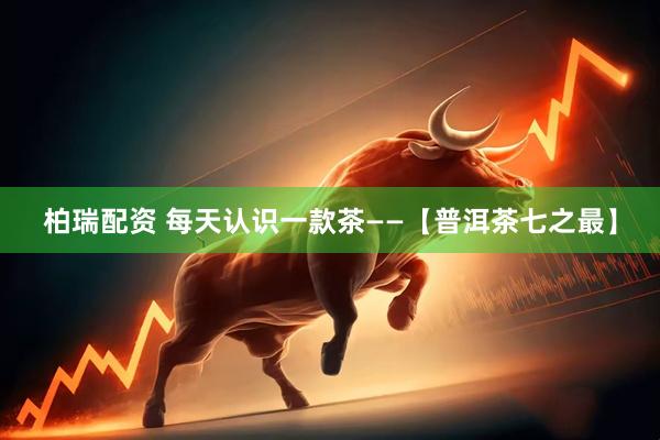 柏瑞配资 每天认识一款茶——【普洱茶七之最】