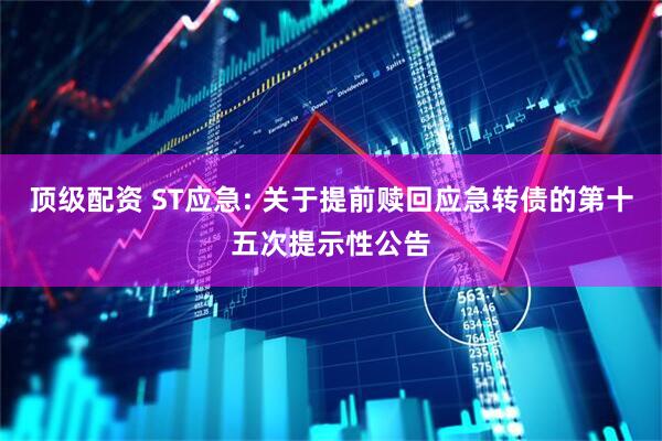 顶级配资 ST应急: 关于提前赎回应急转债的第十五次提示性公告