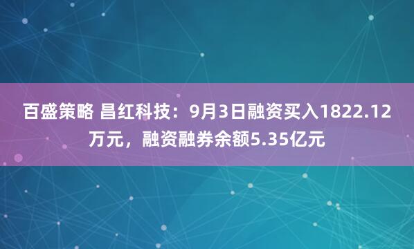 百盛策略 昌红科技：9月3日融资买入1822.12万元，融资融券余额5.35亿元