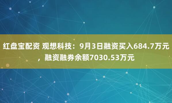 红盘宝配资 观想科技：9月3日融资买入684.7万元，融资融券余额7030.53万元
