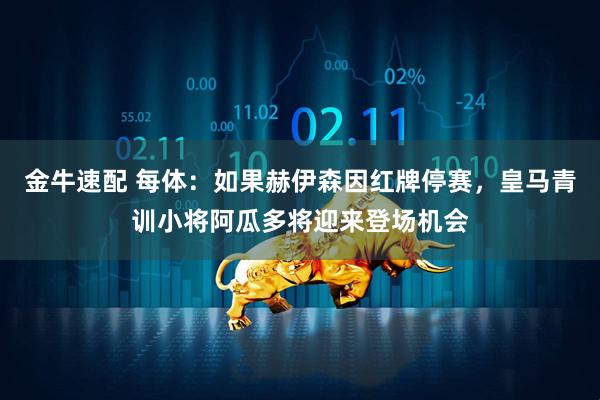金牛速配 每体：如果赫伊森因红牌停赛，皇马青训小将阿瓜多将迎来登场机会