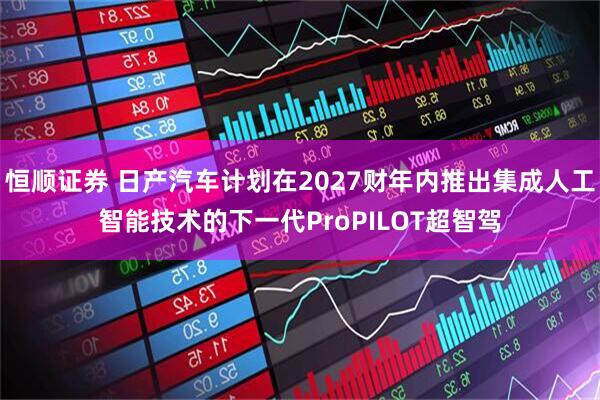 恒顺证券 日产汽车计划在2027财年内推出集成人工智能技术的下一代ProPILOT超智驾
