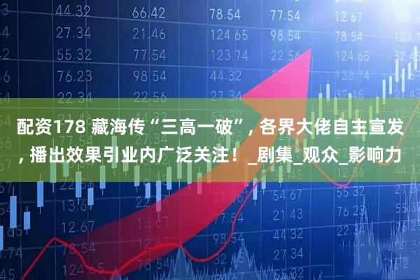 配资178 藏海传“三高一破”, 各界大佬自主宣发, 播出效果引业内广泛关注！_剧集_观众_影响力