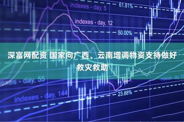 深富网配资 国家向广西、云南增调物资支持做好救灾救助