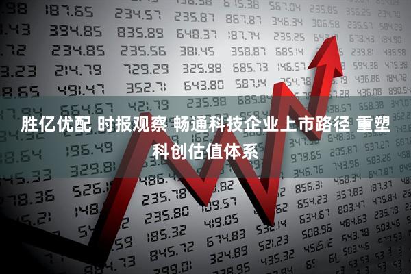 胜亿优配 时报观察 畅通科技企业上市路径 重塑科创估值体系