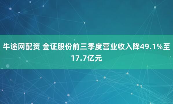 牛途网配资 金证股份前三季度营业收入降49.1%至17.7亿元