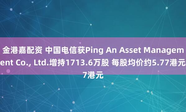 金港嘉配资 中国电信获Ping An Asset Management Co., Ltd.增持1713.6万股 每股均价约5.77港元