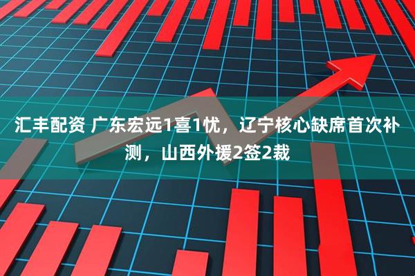 汇丰配资 广东宏远1喜1忧，辽宁核心缺席首次补测，山西外援2签2裁