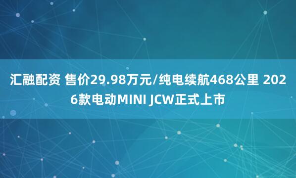汇融配资 售价29.98万元/纯电续航468公里 2026款电动MINI JCW正式上市