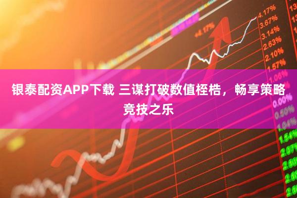 银泰配资APP下载 三谋打破数值桎梏，畅享策略竞技之乐