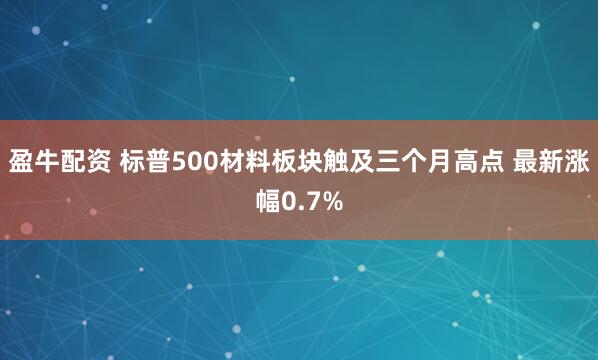 盈牛配资 标普500材料板块触及三个月高点 最新涨幅0.7%