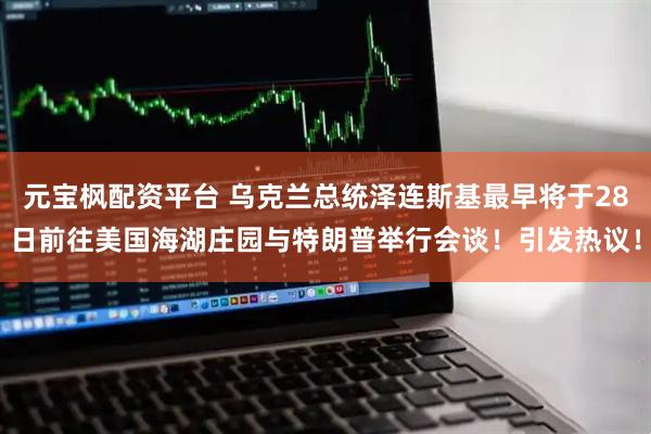 元宝枫配资平台 乌克兰总统泽连斯基最早将于28日前往美国海湖庄园与特朗普举行会谈！引发热议！