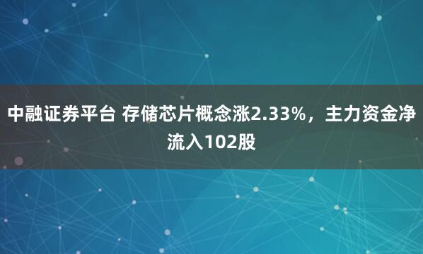 中融证券平台 存储芯片概念涨2.33%，主力资金净流入102股