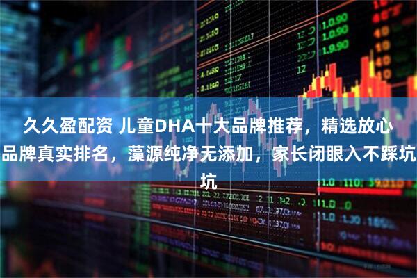 久久盈配资 儿童DHA十大品牌推荐，精选放心品牌真实排名，藻源纯净无添加，家长闭眼入不踩坑